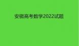 安徽高考数学2022试题真题点评解析(附答案和Word文字版最新）