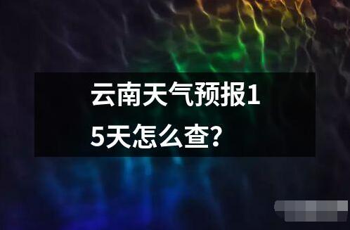 云南天气预报15天怎么查读音读法