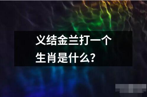 义结金兰打一个生肖是什么？