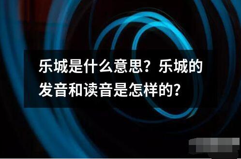 乐城是什么意思？乐城的发音和读音是怎样的？