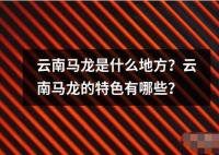 云南马龙是什么地方？云南马龙的特色有哪些？
