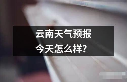 云南天气预报今天怎么样？