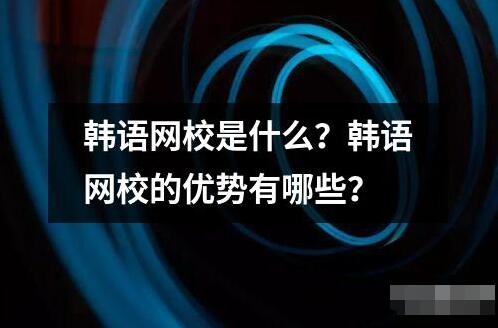 韩语网校是什么？韩语网校的优势有哪些？