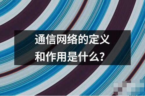 通信网络的定义和作用是什么？