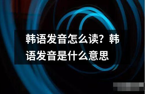 韩语发音怎么读？韩语发音是什么意思