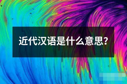 近代汉语是什么意思？