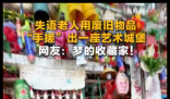 失语老人用废旧物品手搓一座城堡 这也太好看了吧
